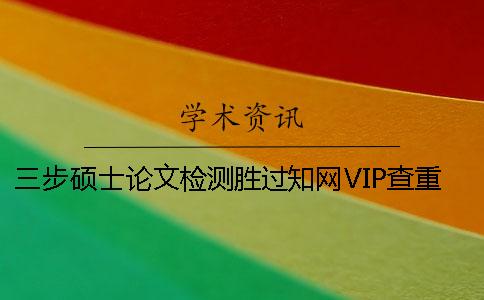 三步硕士论文检测胜过知网VIP查重