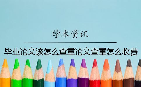 毕业论文该怎么查重？论文查重怎么收费？