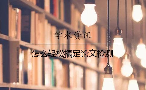 怎么轻松搞定论文检测？