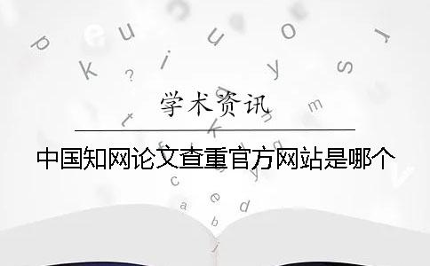 中国知网论文查重官方网站是哪个？