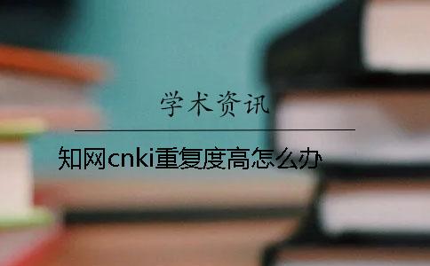 知网cnki重复度高怎么办？