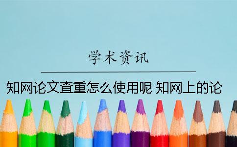 知网论文查重怎么使用呢？ 知网上的论文都是通过查重了的吗