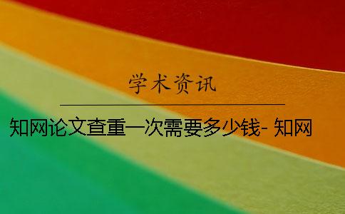 知网论文查重一次需要多少钱- 知网论文查重一次需要多少钱？