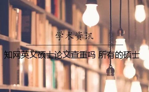 知网英文硕士论文查重吗？ 所有的硕士论文都可以在知网上查到吗