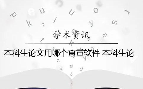 本科生论文用哪个查重软件 本科生论文查重不能超过多少