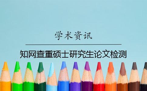 知网查重硕士研究生论文检测