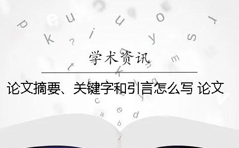 论文摘要、关键字和引言怎么写？ 论文的摘要和引言怎么写