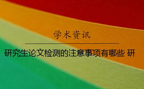 研究生论文检测的注意事项有哪些？ 研究生论文开题注意事项