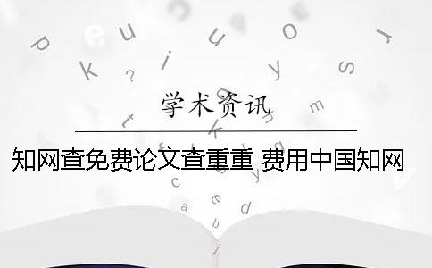 知网查免费论文查重重 费用中国知网官网论文查重