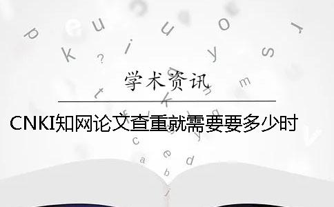 CNKI知网论文查重就需要要多少时间