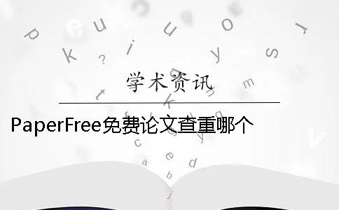 PaperFree免费论文查重哪个网站好 paperfree论文查重有记录吗