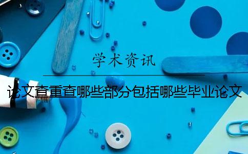 论文查重查哪些部分包括哪些毕业论文查重查哪些部分
