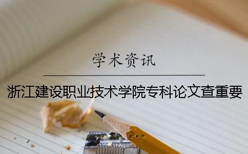 浙江建设职业技术学院专科论文查重要求及重复率 浙江建设职业技术学院专科分数线