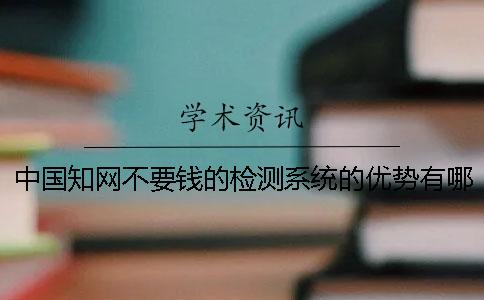 中国知网不要钱的检测系统的优势有哪几个呢？