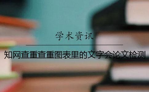 知网查重查重图表里的文字会论文检测吗